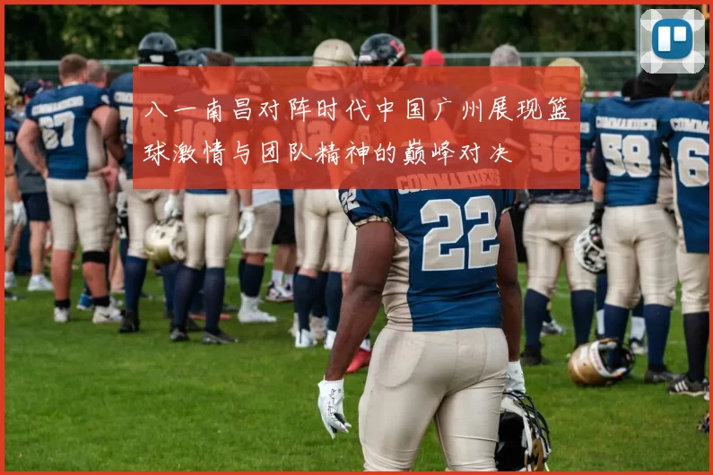 八一南昌对阵时代中国广州展现篮球激情与团队精神的巅峰对决