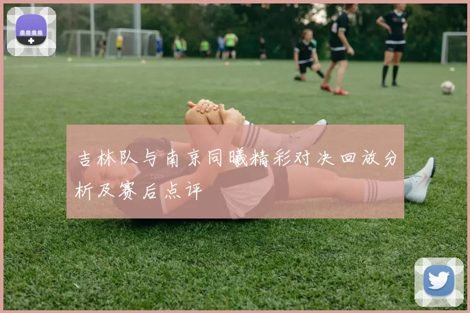 吉林队与南京同曦精彩对决回放分析及赛后点评