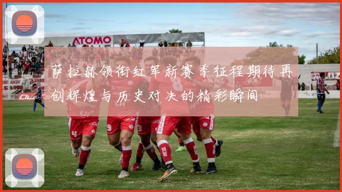 萨拉赫领衔红军新赛季征程期待再创辉煌与历史对决的精彩瞬间