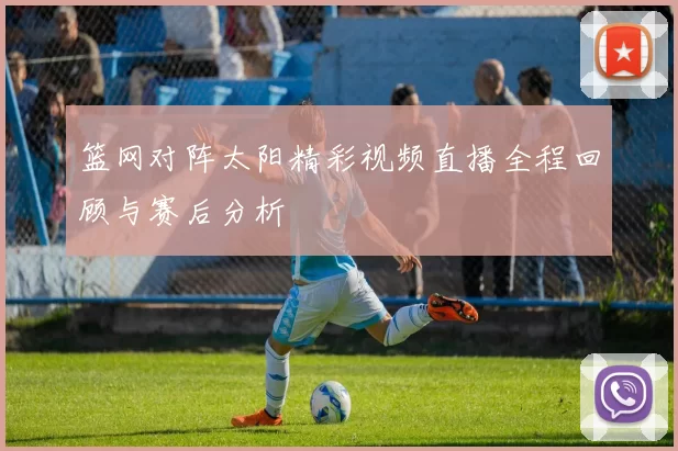 篮网对阵太阳精彩视频直播全程回顾与赛后分析
