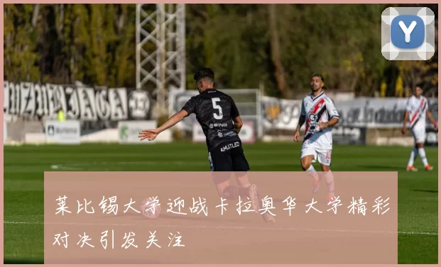 莱比锡大学迎战卡拉奥华大学精彩对决引发关注