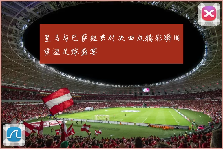 皇马与巴萨经典对决回放精彩瞬间重温足球盛宴