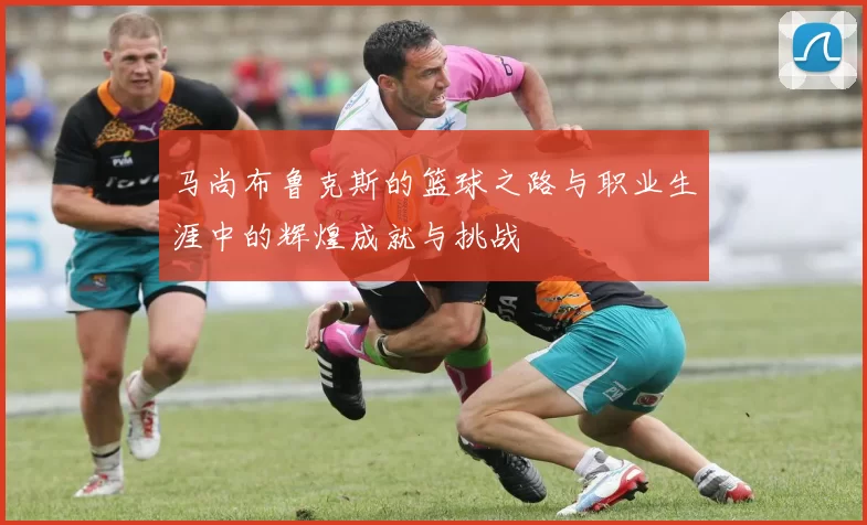 马尚布鲁克斯的篮球之路与职业生涯中的辉煌成就与挑战
