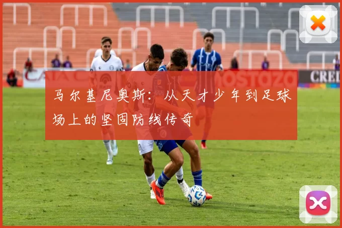 马尔基尼奥斯：从天才少年到足球场上的坚固防线传奇