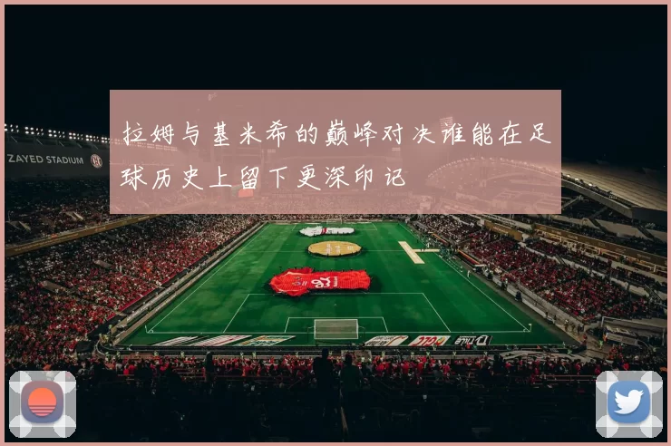 拉姆与基米希的巅峰对决谁能在足球历史上留下更深印记