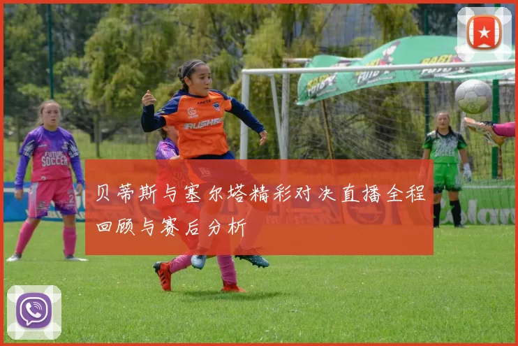 贝蒂斯与塞尔塔精彩对决直播全程回顾与赛后分析