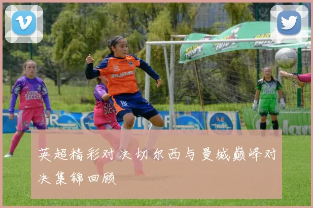 英超精彩对决切尔西与曼城巅峰对决集锦回顾