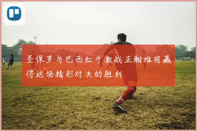 圣保罗与巴西红牛激战正酣谁将赢得这场精彩对决的胜利