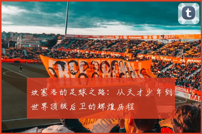 坎塞洛的足球之路：从天才少年到世界顶级后卫的辉煌历程